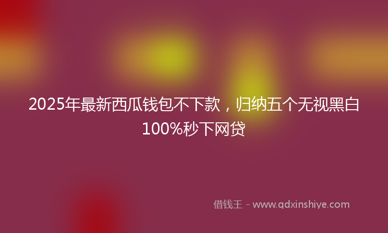 2025年最新西瓜钱包不下款，归纳五个无视黑白100%秒下网贷