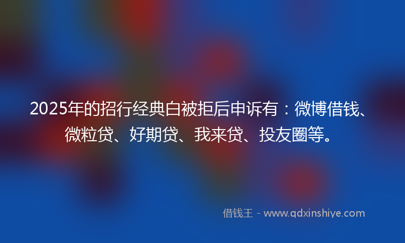 2025年的招行经典白被拒后申诉有：微博借钱、微粒贷、好期贷、我来贷、投友圈等。