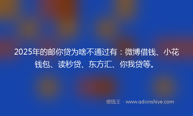 2025年的邮你贷为啥不通过有：微博借钱、小花钱包、读秒贷、东方汇、你我贷等。