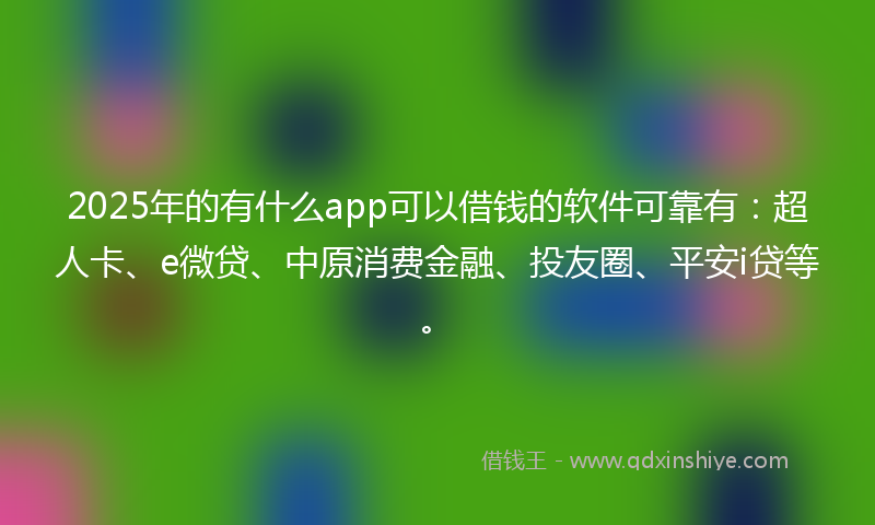 2025年的有什么app可以借钱的软件可靠有：超人卡、e微贷、中原消费金融、投友圈、平安i贷等。