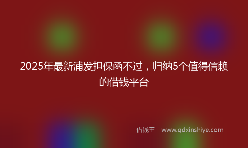 2025年最新浦发担保函不过，归纳5个值得信赖的借钱平台