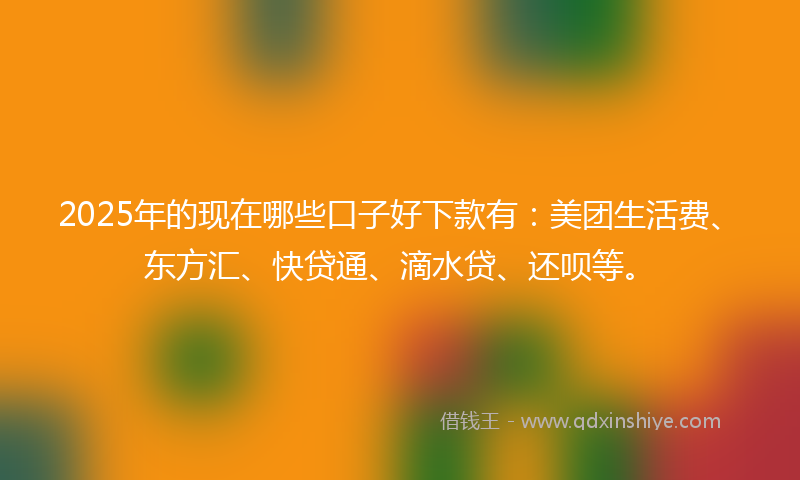 2025年的现在哪些口子好下款有：美团生活费、东方汇、快贷通、滴水贷、还呗等。