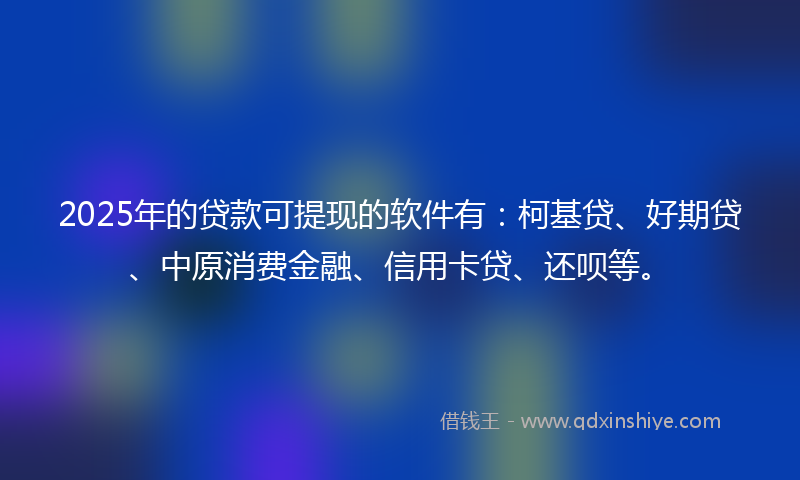 2025年的贷款可提现的软件有：柯基贷、好期贷、中原消费金融、信用卡贷、还呗等。