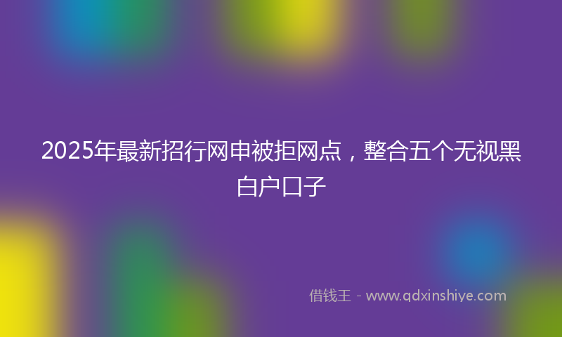2025年最新招行网申被拒网点，整合五个无视黑白户口子