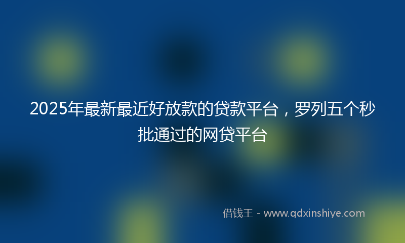 2025年最新最近好放款的贷款平台，罗列五个秒批通过的网贷平台
