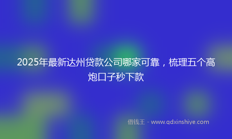 2025年最新达州贷款公司哪家可靠，梳理五个高炮口子秒下款