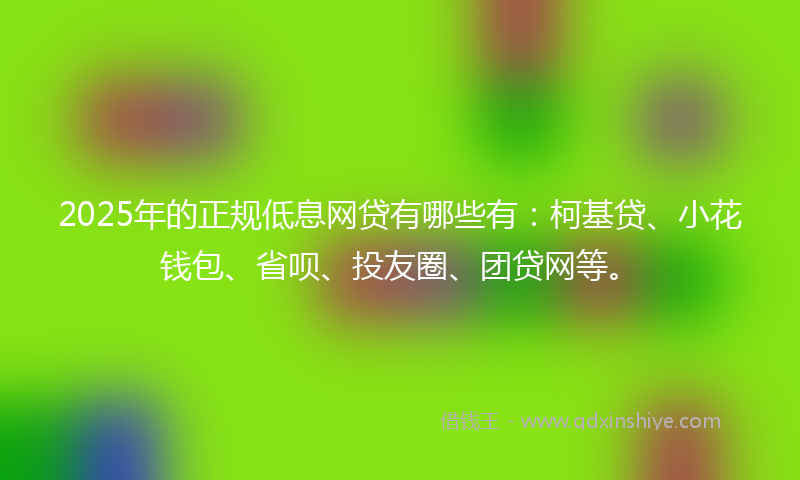 2025年的正规低息网贷有哪些有：柯基贷、小花钱包、省呗、投友圈、团贷网等。
