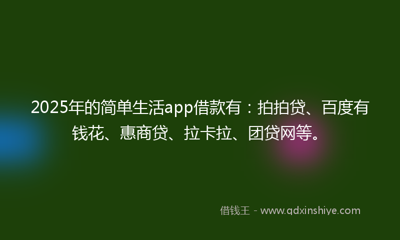 2025年的简单生活app借款有：拍拍贷、百度有钱花、惠商贷、拉卡拉、团贷网等。