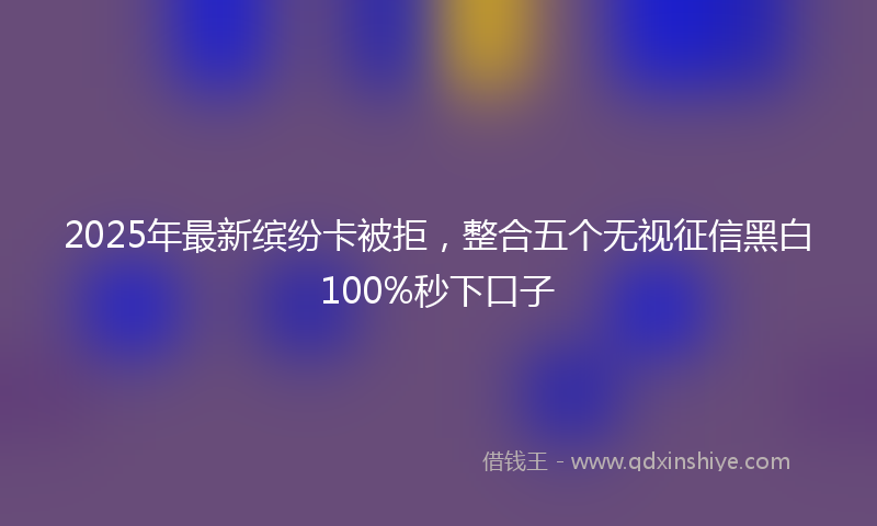 2025年最新缤纷卡被拒，整合五个无视征信黑白100%秒下口子