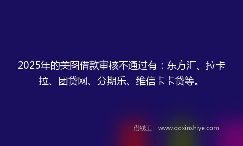 2025年的美图借款审核不通过有：东方汇、拉卡拉、团贷网、分期乐、维信卡卡贷等。