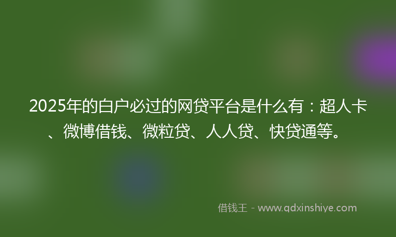 2025年的白户必过的网贷平台是什么有：超人卡、微博借钱、微粒贷、人人贷、快贷通等。