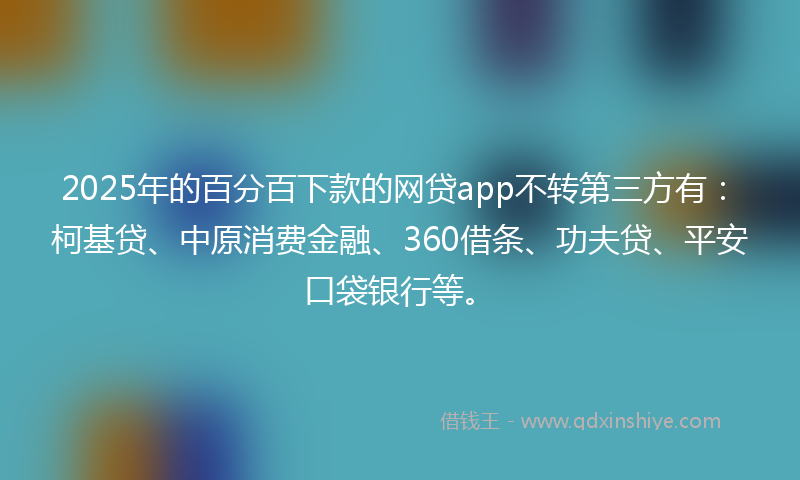 2025年的百分百下款的网贷app不转第三方有：柯基贷、中原消费金融、360借条、功夫贷、平安口袋银行等。