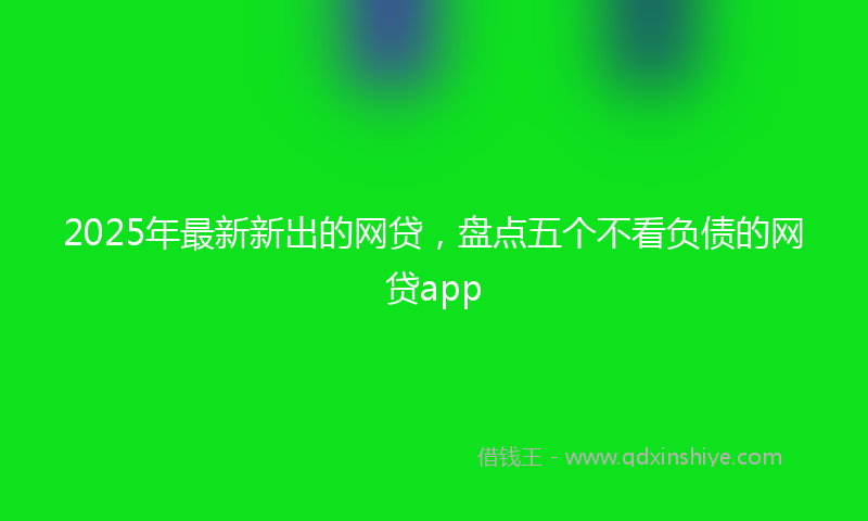 2025年最新新出的网贷，盘点五个不看负债的网贷app