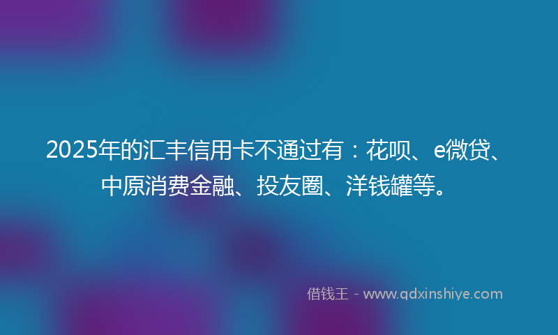2025年的汇丰信用卡不通过有：花呗、e微贷、中原消费金融、投友圈、洋钱罐等。