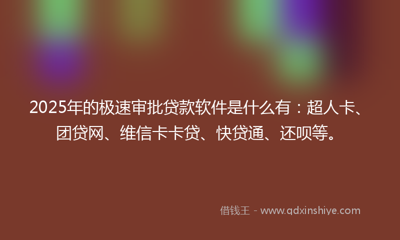 2025年的极速审批贷款软件是什么有：超人卡、团贷网、维信卡卡贷、快贷通、还呗等。