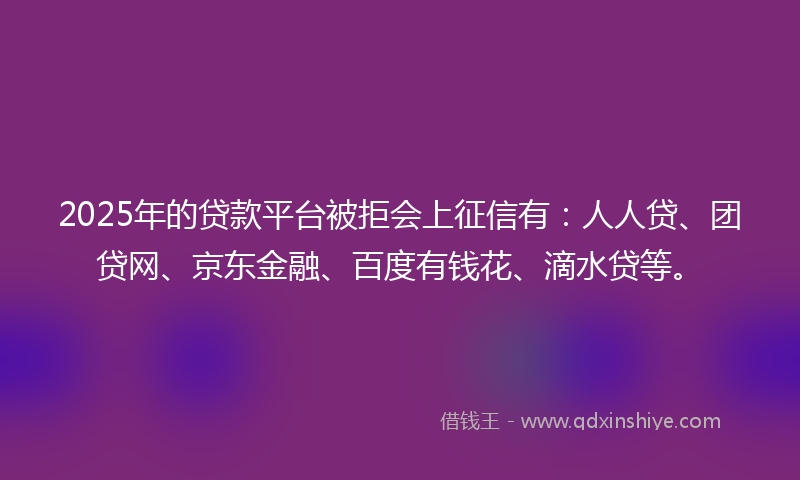2025年的贷款平台被拒会上征信有：人人贷、团贷网、京东金融、百度有钱花、滴水贷等。