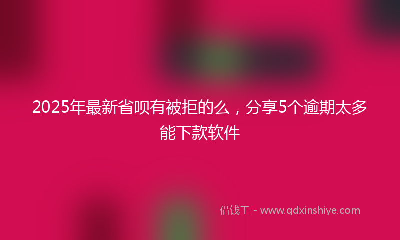 2025年最新省呗有被拒的么，分享5个逾期太多能下款软件