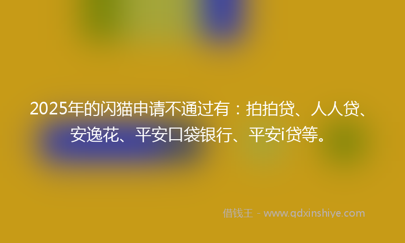 2025年的闪猫申请不通过有：拍拍贷、人人贷、安逸花、平安口袋银行、平安i贷等。