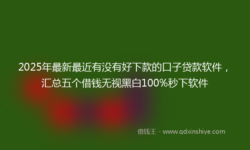 2025年最新最近有没有好下款的口子贷款软件，汇总五个借钱无视黑白100%秒下软件