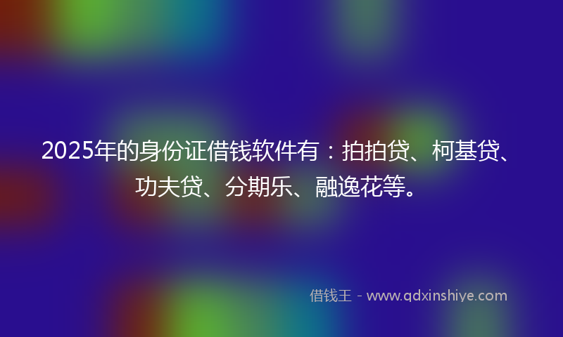 2025年的身份证借钱软件有：拍拍贷、柯基贷、功夫贷、分期乐、融逸花等。