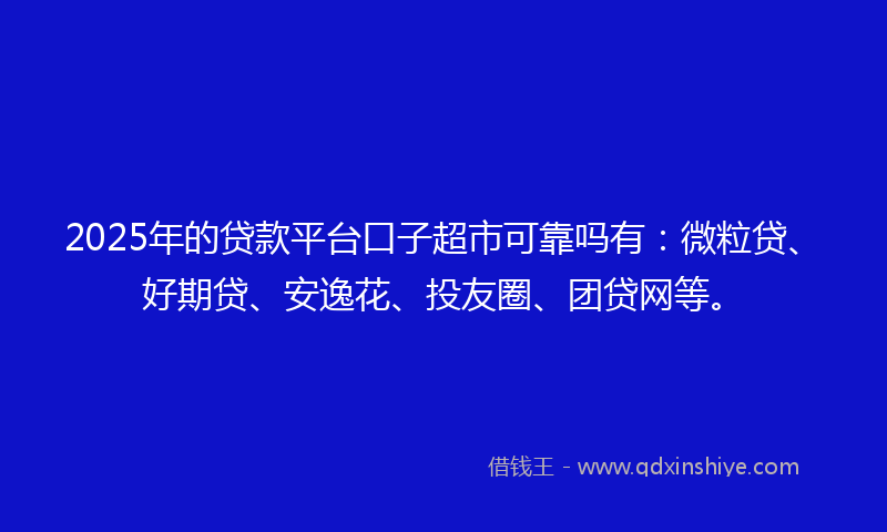 2025年的贷款平台口子超市可靠吗有：微粒贷、好期贷、安逸花、投友圈、团贷网等。