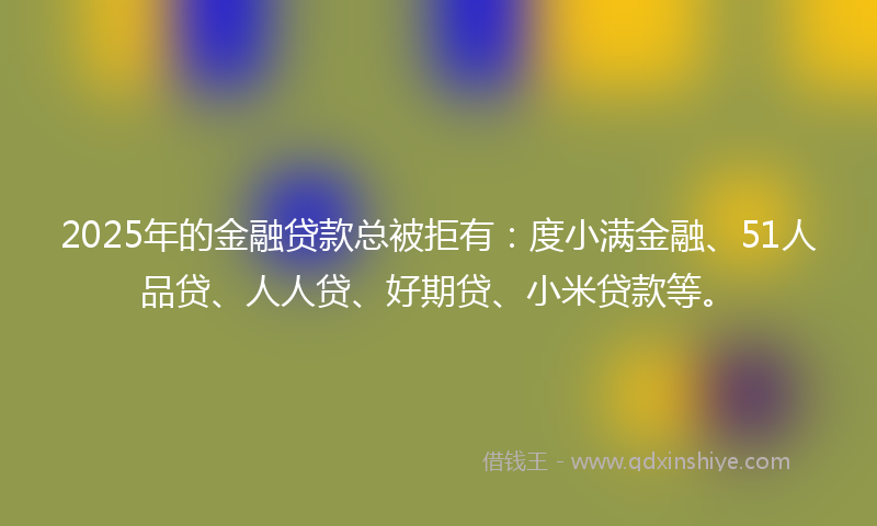 2025年的金融贷款总被拒有：度小满金融、51人品贷、人人贷、好期贷、小米贷款等。