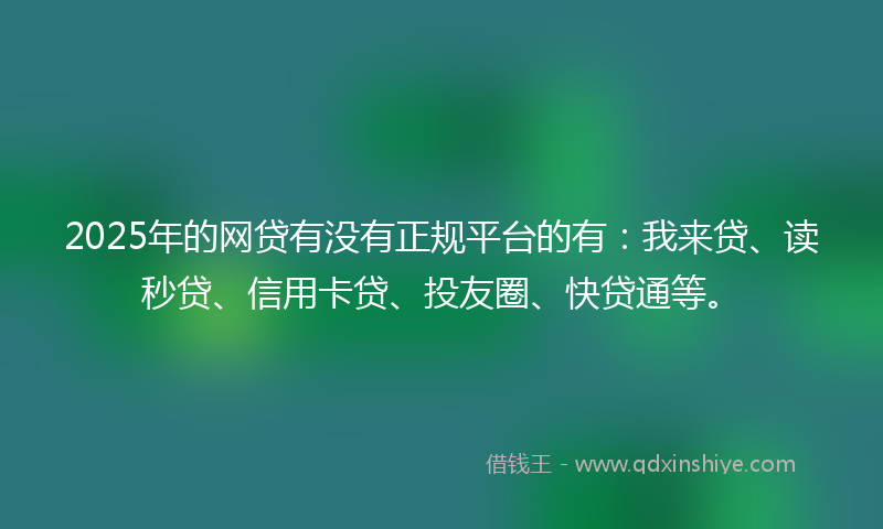 2025年的网贷有没有正规平台的有：我来贷、读秒贷、信用卡贷、投友圈、快贷通等。