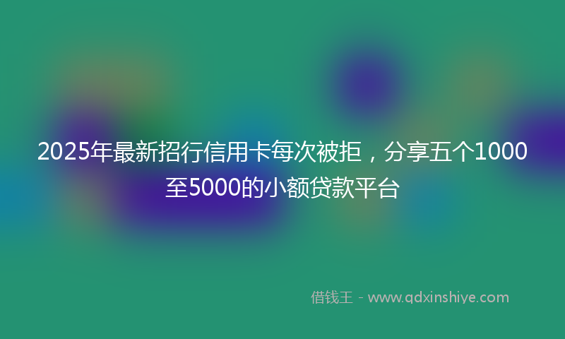 2025年最新招行信用卡每次被拒，分享五个1000至5000的小额贷款平台
