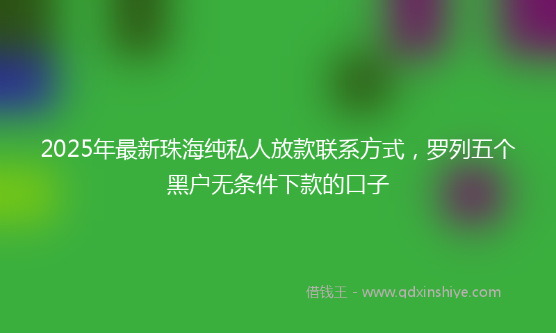 2025年最新珠海纯私人放款联系方式，罗列五个黑户无条件下款的口子