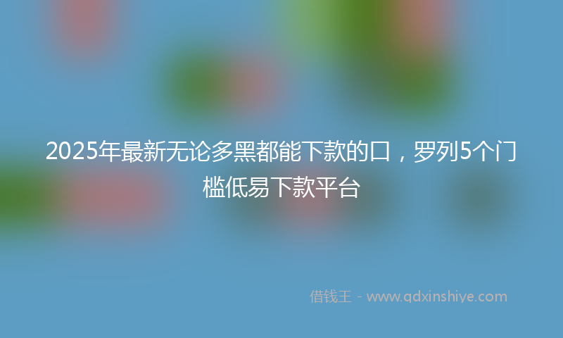 2025年最新无论多黑都能下款的口，罗列5个门槛低易下款平台