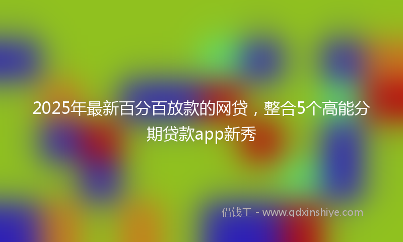 2025年最新百分百放款的网贷，整合5个高能分期贷款app新秀