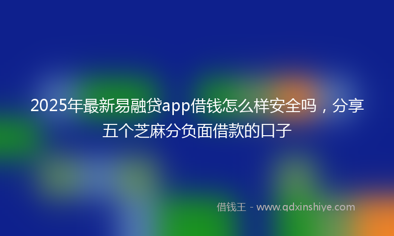 2025年最新易融贷app借钱怎么样安全吗，分享五个芝麻分负面借款的口子