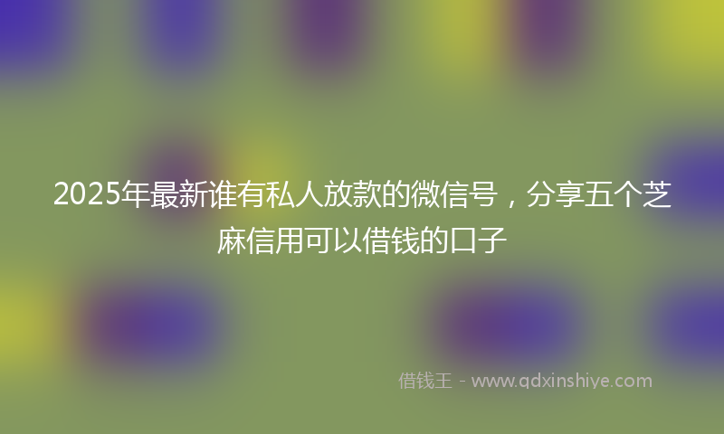 2025年最新谁有私人放款的微信号，分享五个芝麻信用可以借钱的口子