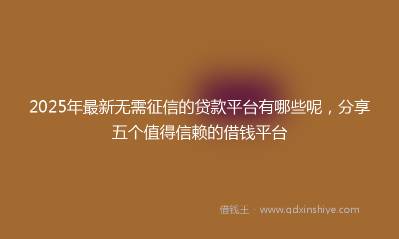 2025年最新无需征信的贷款平台有哪些呢，分享五个值得信赖的借钱平台