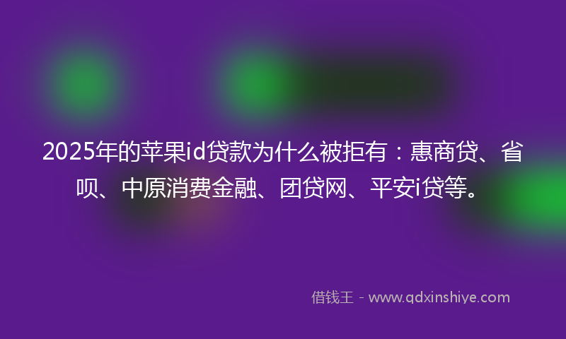 2025年的苹果id贷款为什么被拒有：惠商贷、省呗、中原消费金融、团贷网、平安i贷等。