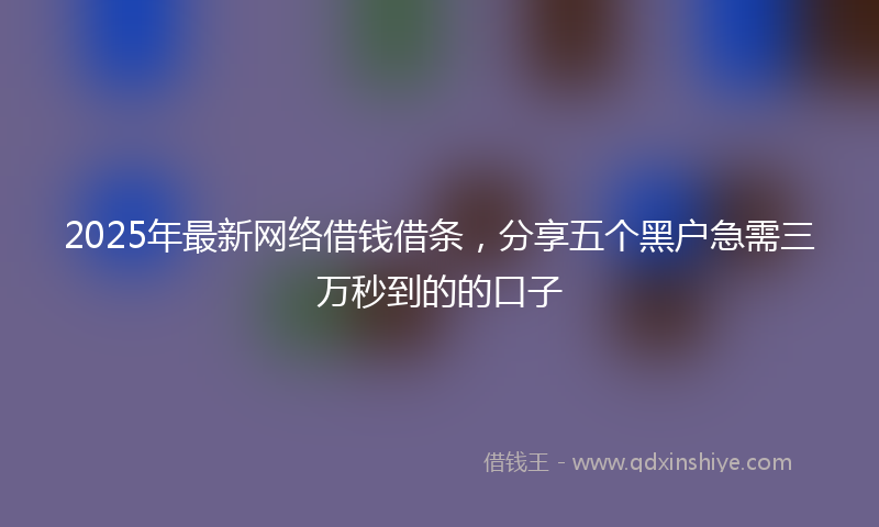 2025年最新网络借钱借条，分享五个黑户急需三万秒到的的口子