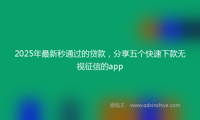 2025年最新秒通过的贷款，分享五个快速下款无视征信的app