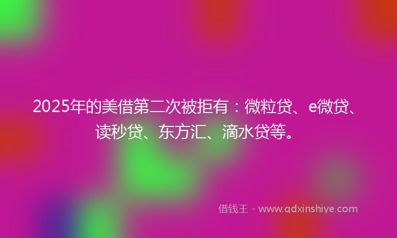 2025年的美借第二次被拒有：微粒贷、e微贷、读秒贷、东方汇、滴水贷等。