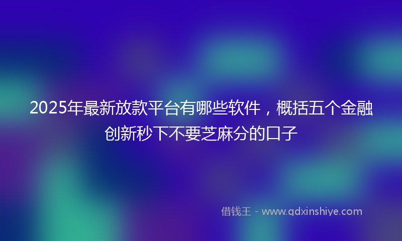 2025年最新放款平台有哪些软件，概括五个金融创新秒下不要芝麻分的口子
