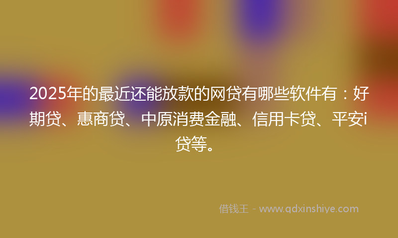 2025年的最近还能放款的网贷有哪些软件有：好期贷、惠商贷、中原消费金融、信用卡贷、平安i贷等。