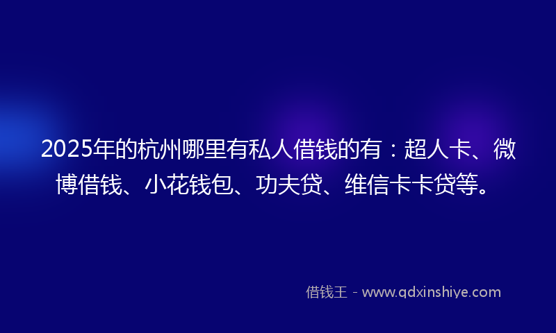 2025年的杭州哪里有私人借钱的有：超人卡、微博借钱、小花钱包、功夫贷、维信卡卡贷等。