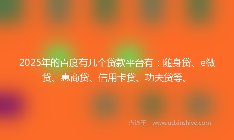 2025年的百度有几个贷款平台有：随身贷、e微贷、惠商贷、信用卡贷、功夫贷等。