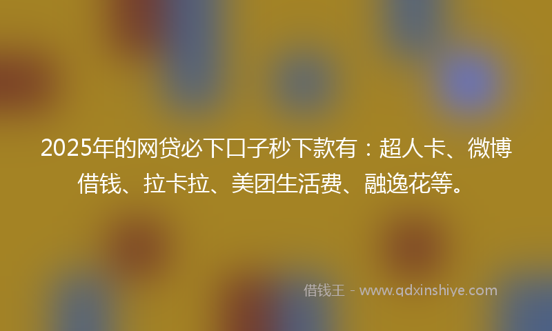 2025年的网贷必下口子秒下款有：超人卡、微博借钱、拉卡拉、美团生活费、融逸花等。