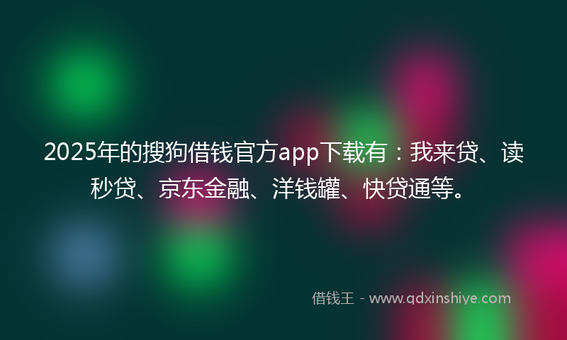 2025年的搜狗借钱官方app下载有：我来贷、读秒贷、京东金融、洋钱罐、快贷通等。