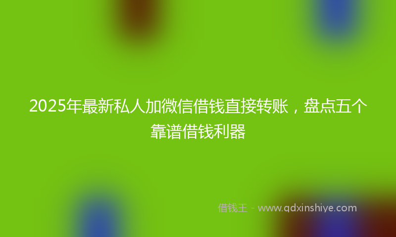 2025年最新私人加微信借钱直接转账，盘点五个靠谱借钱利器