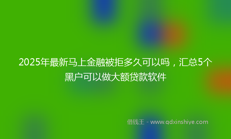 2025年最新马上金融被拒多久可以吗，汇总5个黑户可以做大额贷款软件