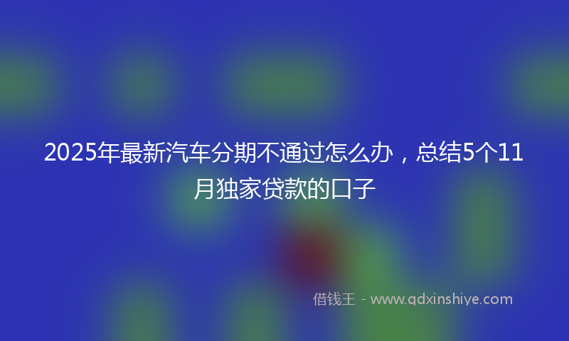 2025年最新汽车分期不通过怎么办，总结5个11月独家贷款的口子
