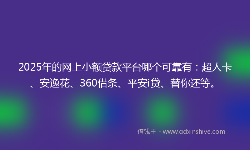 2025年的网上小额贷款平台哪个可靠有：超人卡、安逸花、360借条、平安i贷、替你还等。