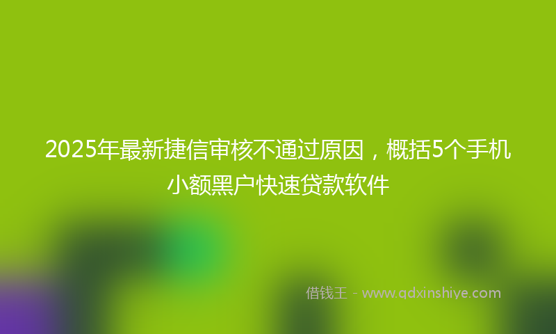 2025年最新捷信审核不通过原因，概括5个手机小额黑户快速贷款软件