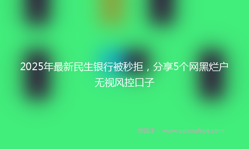 2025年最新民生银行被秒拒，分享5个网黑烂户无视风控口子